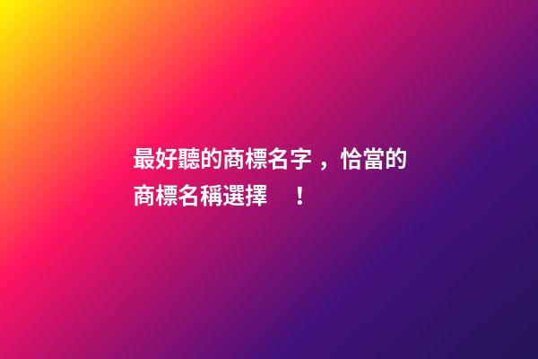 最好聽的商標名字，恰當的商標名稱選擇！-第1張-商標起名-玄機派